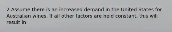 2-Assume there is an increased demand in the United States for Australian wines. If all other factors are held constant, this will result in