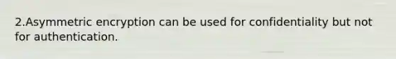 2.Asymmetric encryption can be used for confidentiality but not for authentication.