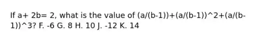 If a+ 2b= 2, what is the value of (a/(b-1))+(a/(b-1))^2+(a/(b-1))^3? F. -6 G. 8 H. 10 J. -12 K. 14