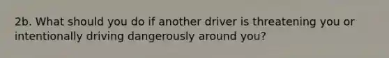 2b. What should you do if another driver is threatening you or intentionally driving dangerously around you?