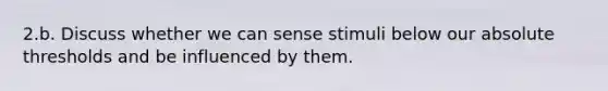 2.b. Discuss whether we can sense stimuli below our absolute thresholds and be influenced by them.