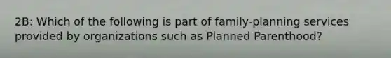 2B: Which of the following is part of family-planning services provided by organizations such as Planned Parenthood?