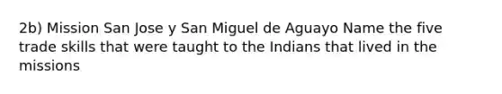 2b) Mission San Jose y San Miguel de Aguayo Name the five trade skills that were taught to the Indians that lived in the missions