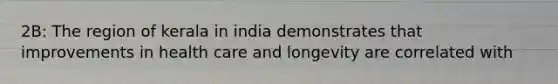 2B: The region of kerala in india demonstrates that improvements in health care and longevity are correlated with