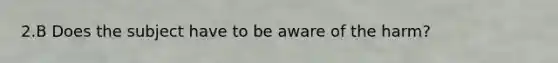 2.B Does the subject have to be aware of the harm?