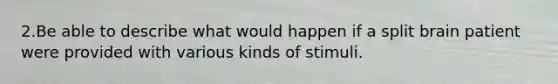 2.Be able to describe what would happen if a split brain patient were provided with various kinds of stimuli.