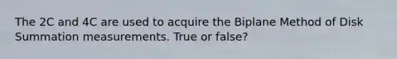 The 2C and 4C are used to acquire the Biplane Method of Disk Summation measurements. True or false?