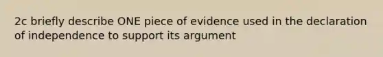 2c briefly describe ONE piece of evidence used in the declaration of independence to support its argument