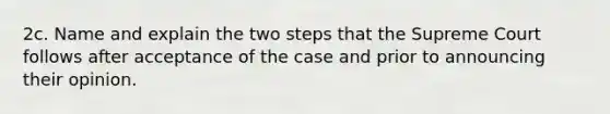 2c. Name and explain the two steps that the Supreme Court follows after acceptance of the case and prior to announcing their opinion.