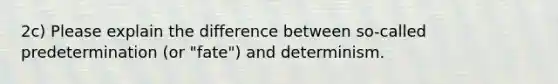 2c) Please explain the difference between so-called predetermination (or "fate") and determinism.