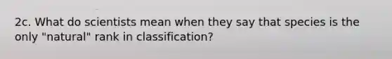 2c. What do scientists mean when they say that species is the only "natural" rank in classification?