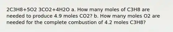 2C3H8+5O2 3CO2+4H2O a. How many moles of C3H8 are needed to produce 4.9 moles CO2? b. How many moles O2 are needed for the complete combustion of 4.2 moles C3H8?