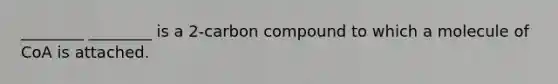 ________ ________ is a 2-carbon compound to which a molecule of CoA is attached.