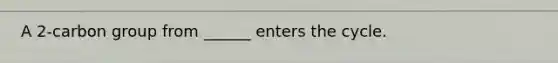 A 2-carbon group from ______ enters the cycle.