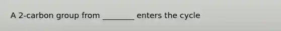 A 2-carbon group from ________ enters the cycle