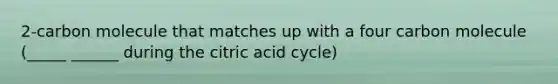 2-carbon molecule that matches up with a four carbon molecule (_____ ______ during the citric acid cycle)