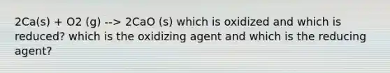 2Ca(s) + O2 (g) --> 2CaO (s) which is oxidized and which is reduced? which is the oxidizing agent and which is the reducing agent?