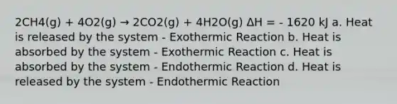 2CH4(g) + 4O2(g) → 2CO2(g) + 4H2O(g) ΔH = - 1620 kJ a. Heat is released by the system - Exothermic Reaction b. Heat is absorbed by the system - Exothermic Reaction c. Heat is absorbed by the system - Endothermic Reaction d. Heat is released by the system - Endothermic Reaction