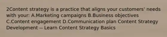 2Content strategy is a practice that aligns your customers' needs with your: A.Marketing campaigns B.Business objectives C.Content engagement D.Communication plan Content Strategy Development -- Learn Content Strategy Basics