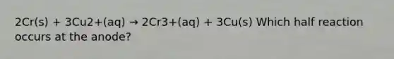 2Cr(s) + 3Cu2+(aq) → 2Cr3+(aq) + 3Cu(s) Which half reaction occurs at the anode?