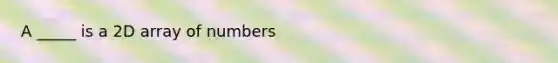 A _____ is a 2D array of numbers