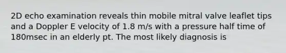 2D echo examination reveals thin mobile mitral valve leaflet tips and a Doppler E velocity of 1.8 m/s with a pressure half time of 180msec in an elderly pt. The most likely diagnosis is