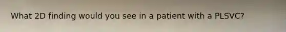 What 2D finding would you see in a patient with a PLSVC?