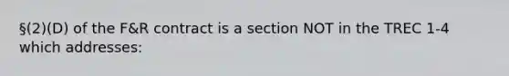 §(2)(D) of the F&R contract is a section NOT in the TREC 1-4 which addresses: