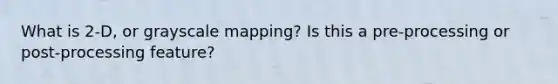 What is 2-D, or grayscale mapping? Is this a pre-processing or post-processing feature?