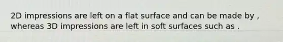 2D impressions are left on a <a href='https://www.questionai.com/knowledge/kOWiejdjxQ-flat-surface' class='anchor-knowledge'>flat surface</a> and can be made by , whereas 3D impressions are left in soft surfaces such as .