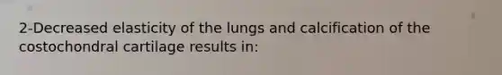 2-Decreased elasticity of the lungs and calcification of the costochondral cartilage results in: