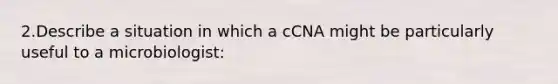 2.Describe a situation in which a cCNA might be particularly useful to a microbiologist: