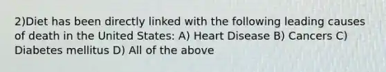 2)Diet has been directly linked with the following leading causes of death in the United States: A) Heart Disease B) Cancers C) Diabetes mellitus D) All of the above