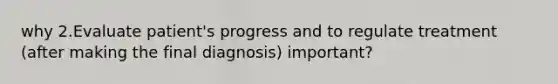 why 2.Evaluate patient's progress and to regulate treatment (after making the final diagnosis) important?