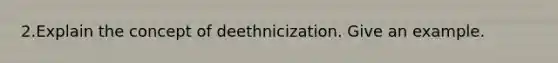 2.Explain the concept of deethnicization. Give an example.