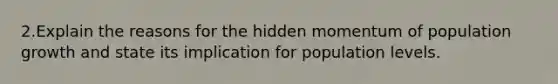 2.Explain the reasons for the hidden momentum of population growth and state its implication for population levels.