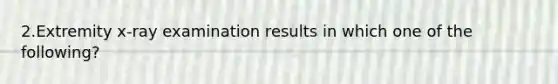 2.Extremity x-ray examination results in which one of the following?