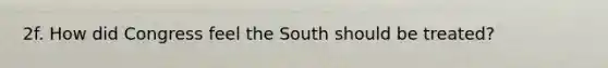 2f. How did Congress feel the South should be treated?