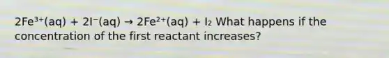 2Fe³⁺(aq) + 2I⁻(aq) → 2Fe²⁺(aq) + I₂ What happens if the concentration of the first reactant increases?