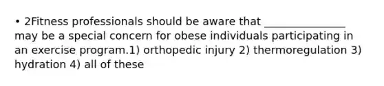 • 2Fitness professionals should be aware that _______________ may be a special concern for obese individuals participating in an exercise program.1) orthopedic injury 2) thermoregulation 3) hydration 4) all of these