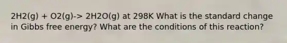 2H2(g) + O2(g)-> 2H2O(g) at 298K What is the standard change in <a href='https://www.questionai.com/knowledge/kJYzjvNa6b-gibbs-free-energy' class='anchor-knowledge'>gibbs free energy</a>? What are the conditions of this reaction?
