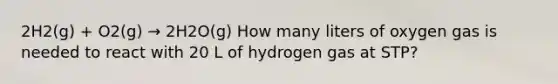 2H2(g) + O2(g) → 2H2O(g) How many liters of oxygen gas is needed to react with 20 L of hydrogen gas at STP?