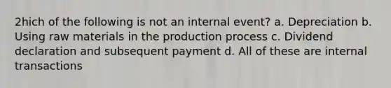 2hich of the following is not an internal event? a. Depreciation b. Using raw materials in the production process c. Dividend declaration and subsequent payment d. All of these are internal transactions