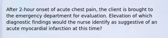 After 2-hour onset of acute chest pain, the client is brought to the emergency department for evaluation. Elevation of which diagnostic findings would the nurse identify as suggestive of an acute myocardial infarction at this time?