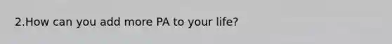 2.How can you add more PA to your life?