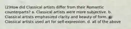 (2)How did Classical artists differ from their Romantic counterparts? a. Classical artists were more subjective. b. Classical artists emphasized clarity and beauty of form. c. Classical artists used art for self-expression. d. all of the above