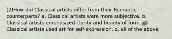 (2)How did Classical artists differ from their Romantic counterparts? a. Classical artists were more subjective. b. Classical artists emphasized clarity and beauty of form. c. Classical artists used art for self-expression. d. all of the above