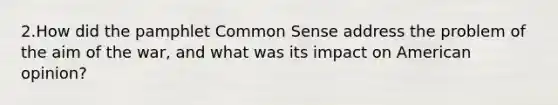 2.How did the pamphlet Common Sense address the problem of the aim of the war, and what was its impact on American opinion?