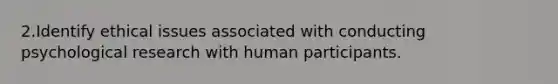 2.Identify ethical issues associated with conducting psychological research with human participants.