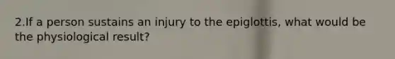 2.If a person sustains an injury to the epiglottis, what would be the physiological result?